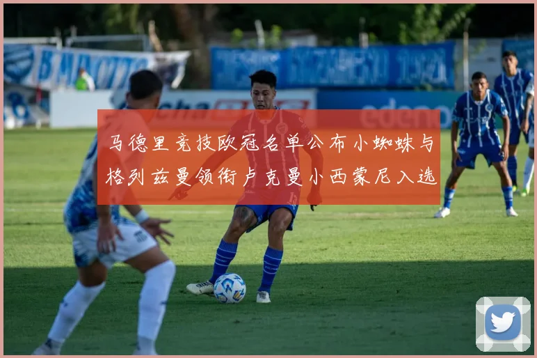马德里竞技欧冠名单公布小蜘蛛与格列兹曼领衔卢克曼小西蒙尼入选