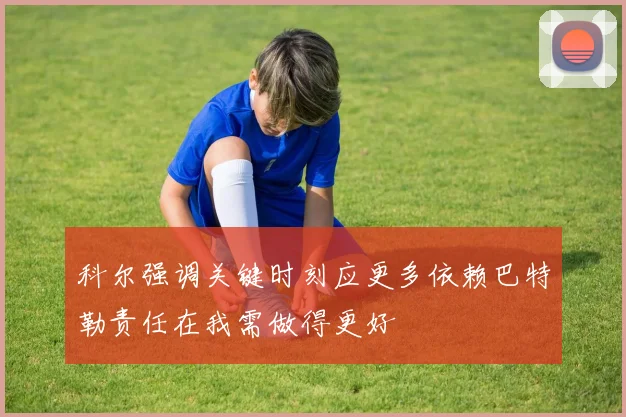 科尔强调关键时刻应更多依赖巴特勒责任在我需做得更好