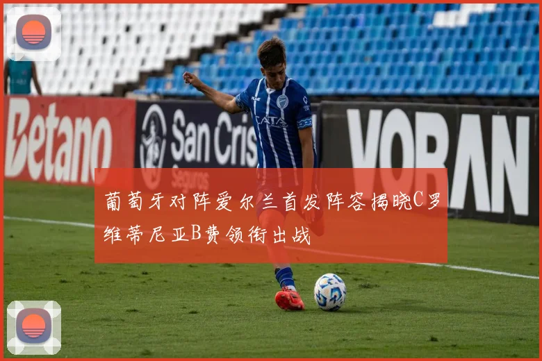 葡萄牙对阵爱尔兰首发阵容揭晓C罗维蒂尼亚B费领衔出战