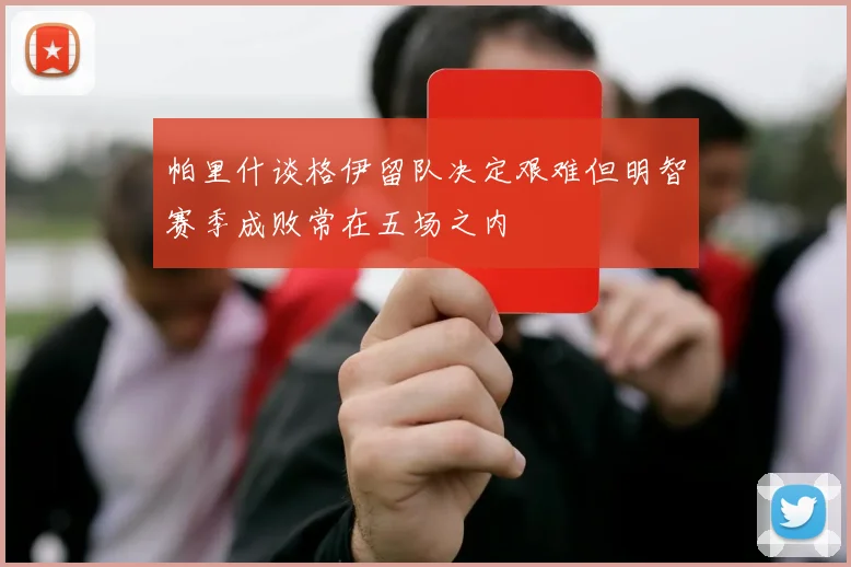 帕里什谈格伊留队决定艰难但明智赛季成败常在五场之内