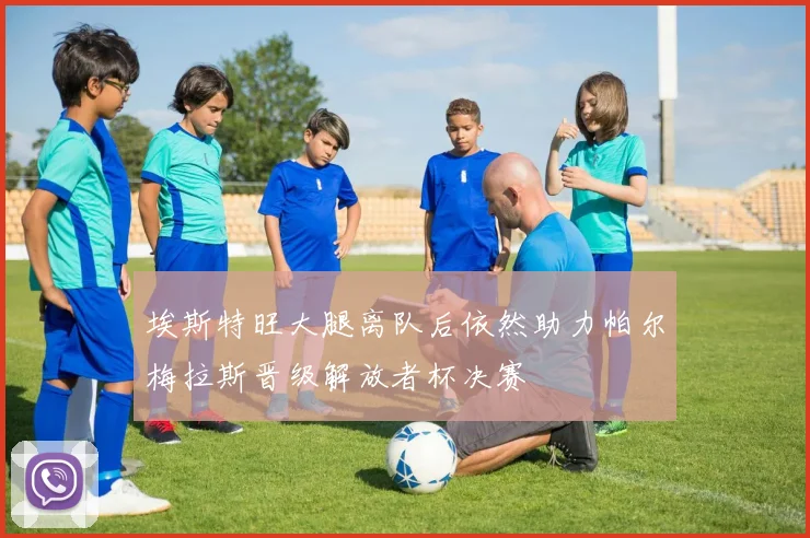 埃斯特旺大腿离队后依然助力帕尔梅拉斯晋级解放者杯决赛