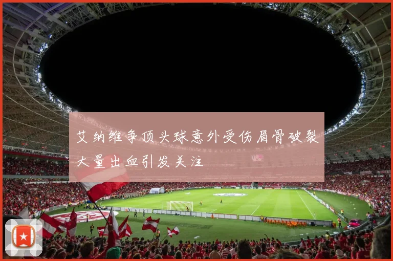 艾纳维争顶头球意外受伤眉骨破裂大量出血引发关注