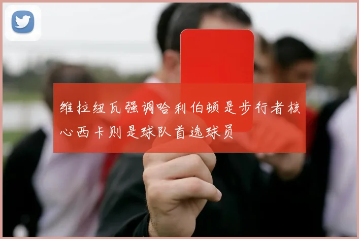 维拉纽瓦强调哈利伯顿是步行者核心西卡则是球队首选球员