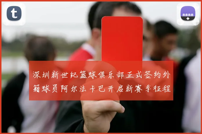 深圳新世纪篮球俱乐部正式签约外籍球员阿尔法卡巴开启新赛季征程