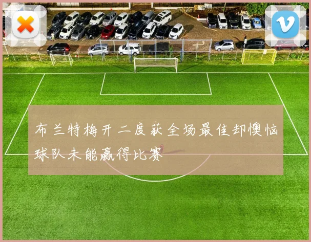 布兰特梅开二度获全场最佳却懊恼球队未能赢得比赛