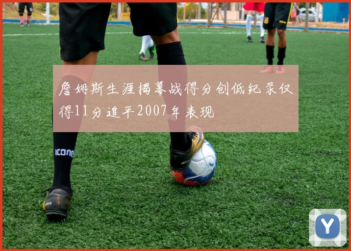 詹姆斯生涯揭幕战得分创低纪录仅得11分追平2007年表现