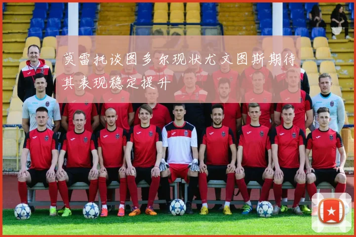 莫雷托谈图多尔现状尤文图斯期待其表现稳定提升
