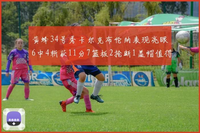黄蜂34号秀卡尔克布伦纳表现亮眼6中4斩获11分7篮板2抢断1盖帽值得期待