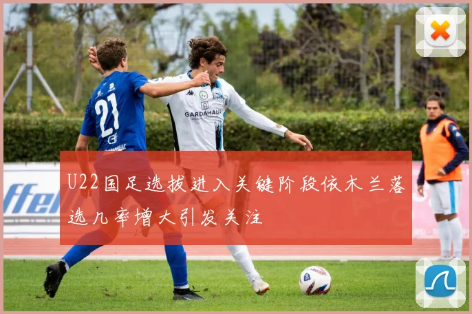 U22国足选拔进入关键阶段依木兰落选几率增大引发关注
