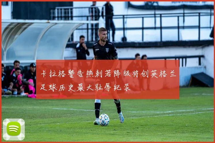 卡拉格警告热刺若降级将创英格兰足球历史最大耻辱纪录