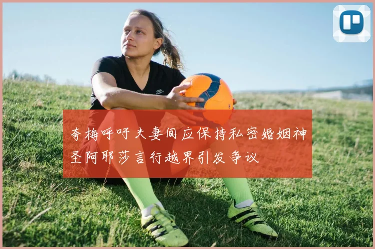夸梅呼吁夫妻间应保持私密婚姻神圣阿耶莎言行越界引发争议