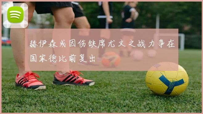 赫伊森或因伤缺席尤文之战力争在国家德比前复出