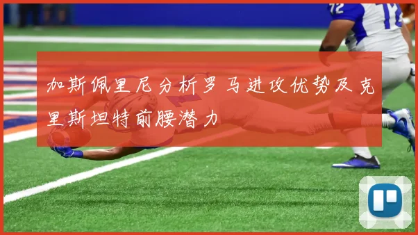 加斯佩里尼分析罗马进攻优势及克里斯坦特前腰潜力
