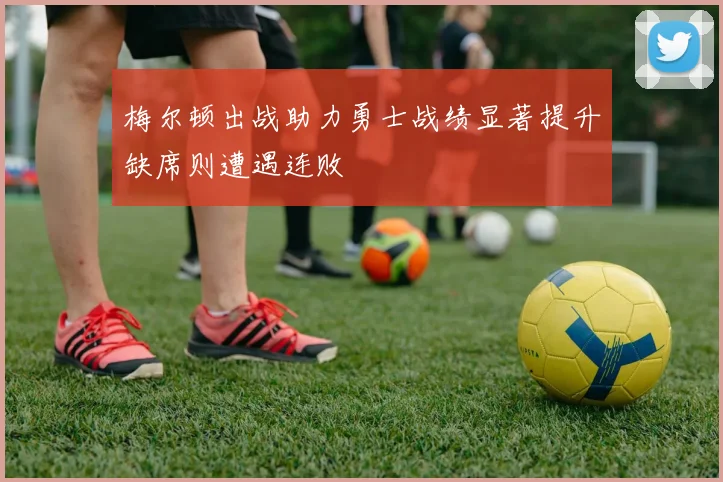 梅尔顿出战助力勇士战绩显著提升缺席则遭遇连败