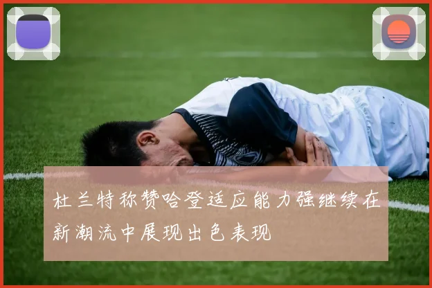 杜兰特称赞哈登适应能力强继续在新潮流中展现出色表现