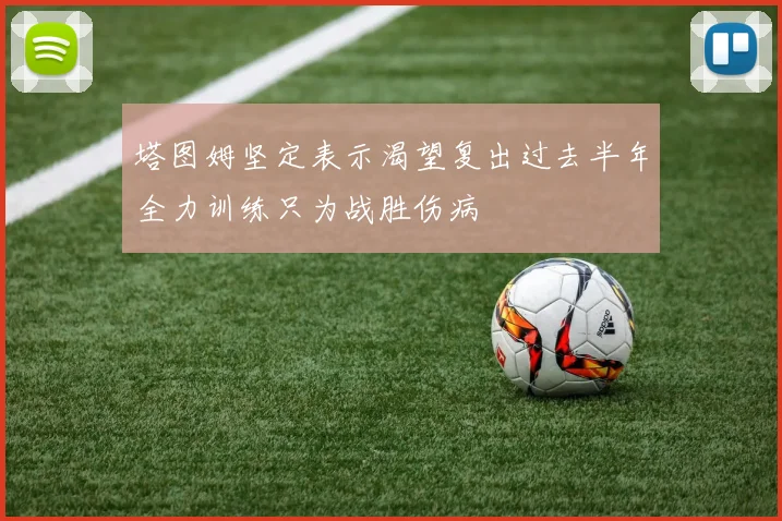塔图姆坚定表示渴望复出过去半年全力训练只为战胜伤病