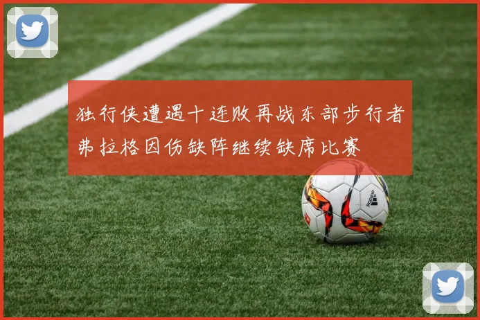 独行侠遭遇十连败再战东部步行者弗拉格因伤缺阵继续缺席比赛