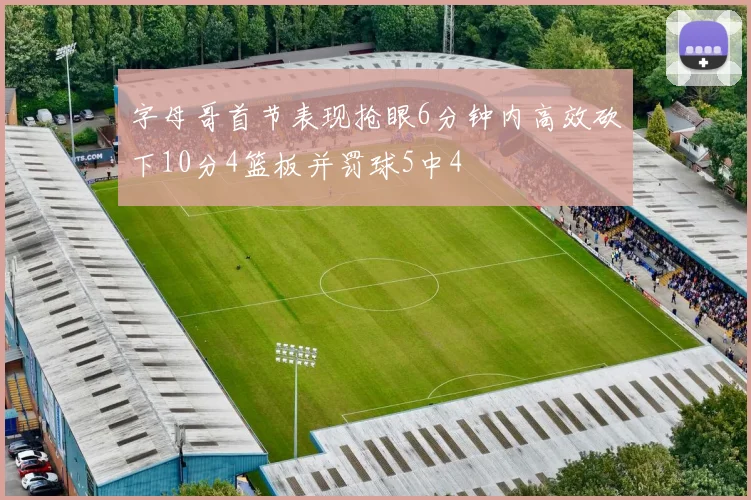 字母哥首节表现抢眼6分钟内高效砍下10分4篮板并罚球5中4